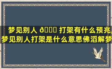 梦见别人 🍁 打架有什么预兆,梦见别人打架是什么意思佛滔解梦